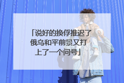 说好的换俘推迟了 俄乌和平前景又打上了一个问号