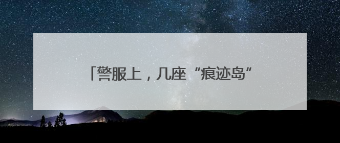 警服上，几座“痕迹岛”，一片“汗盐海”……