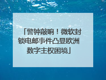 警钟敲响！微软封锁电邮事件凸显欧洲数字主权困境