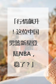 行情飙升！这位中国男篮新星登陆NBA，稳了？