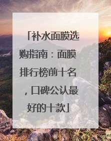 补水面膜选购指南：面膜排行榜前十名，口碑公认最好的十款
