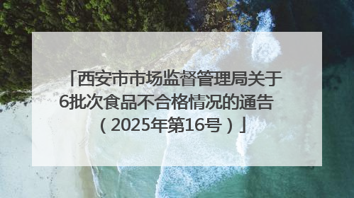 西安市市场监督管理局关于6批次食品不合格情况的通告（2025年第16号）