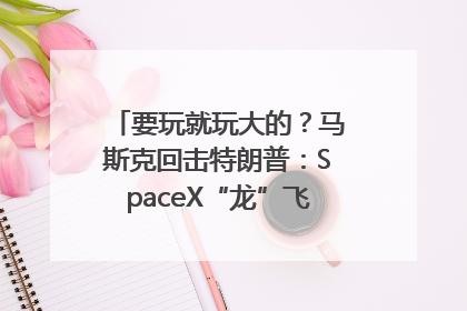 要玩就玩大的？马斯克回击特朗普：SpaceX“龙”飞船将立即退役！