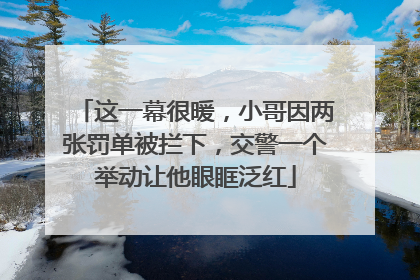 这一幕很暖，小哥因两张罚单被拦下，交警一个举动让他眼眶泛红