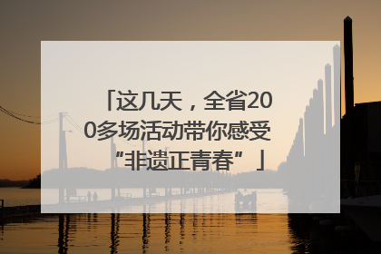 这几天，全省200多场活动带你感受“非遗正青春”