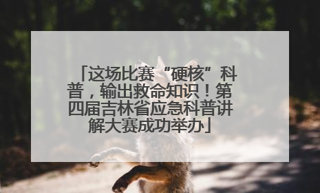 这场比赛“硬核”科普，输出救命知识！第四届吉林省应急科普讲解大赛成功举办