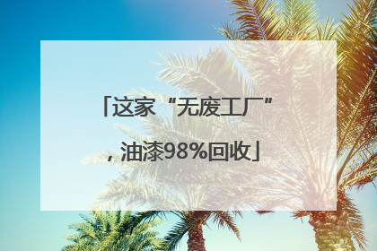 这家“无废工厂”，油漆98%回收