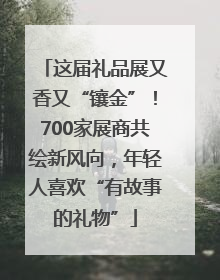 这届礼品展又香又“镶金”！700家展商共绘新风向，年轻人喜欢“有故事的礼物”