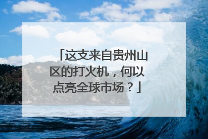 这支来自贵州山区的打火机，何以点亮全球市场？