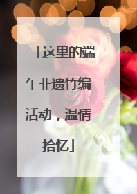 这里的端午非遗竹编活动，温情拾忆