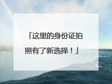 这里的身份证拍照有了新选择！