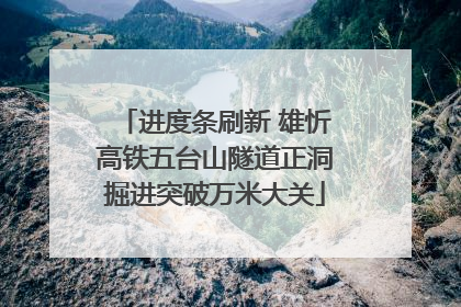 进度条刷新 雄忻高铁五台山隧道正洞掘进突破万米大关