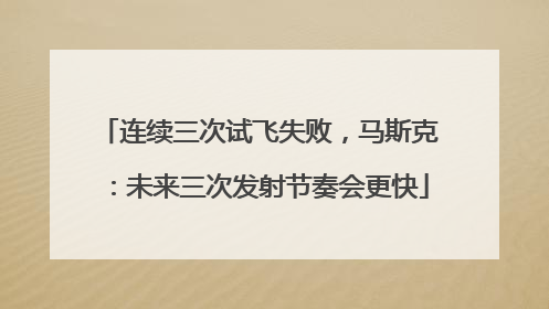 连续三次试飞失败，马斯克：未来三次发射节奏会更快