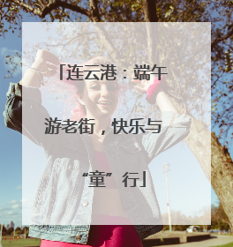 连云港：端午游老街，快乐与“童”行