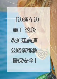 边通车边施工 这段改扩建高速公路演练救援保安全