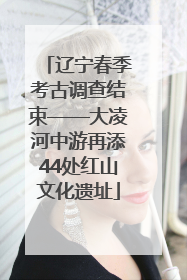 辽宁春季考古调查结束——大凌河中游再添44处红山文化遗址