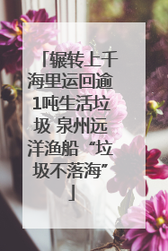 辗转上千海里运回逾1吨生活垃圾 泉州远洋渔船“垃圾不落海”