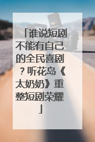 谁说短剧不能有自己的全民喜剧？听花岛《太奶奶》重整短剧荣耀