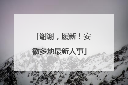 谢谢，履新！安徽多地最新人事
