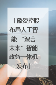 豫资控股布局人工智能 “深言未来”智能政务一体机发布
