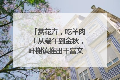 赏花卉，吃羊肉！从端午到金秋，叶榭镇推出丰富文旅活动邀您爽玩