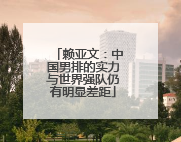 赖亚文：中国男排的实力与世界强队仍有明显差距