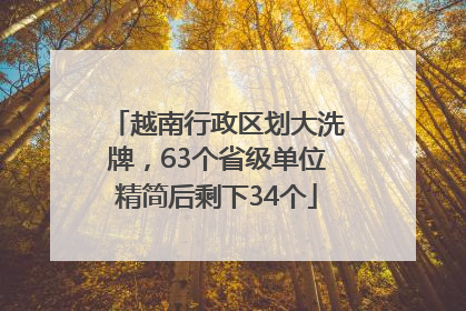 越南行政区划大洗牌，63个省级单位精简后剩下34个