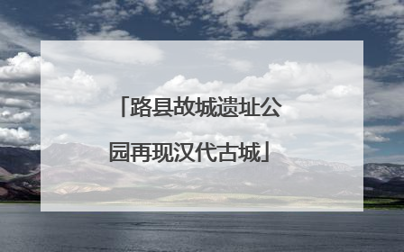 路县故城遗址公园再现汉代古城