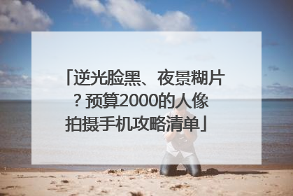 逆光脸黑、夜景糊片？预算2000的人像拍摄手机攻略清单