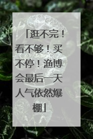 逛不完！看不够！买不停！渔博会最后一天人气依然爆棚