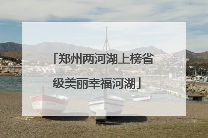 郑州两河湖上榜省级美丽幸福河湖