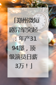 郑州微短剧异军突起：年产3194部，顶级演员日薪3万！
