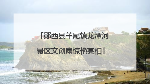 郧西县羊尾镇龙潭河景区文创扇惊艳亮相