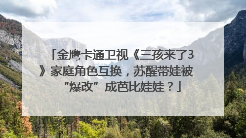 金鹰卡通卫视《三孩来了3》家庭角色互换，苏醒带娃被“爆改”成芭比娃娃？