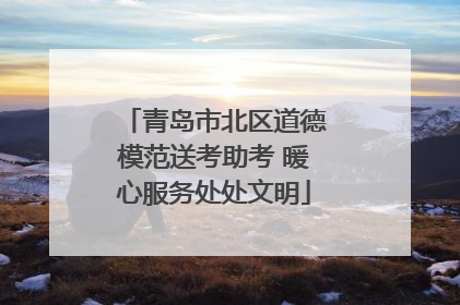 青岛市北区道德模范送考助考 暖心服务处处文明