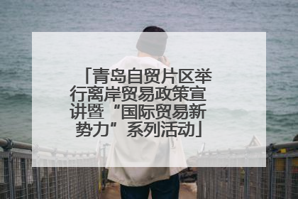 青岛自贸片区举行离岸贸易政策宣讲暨“国际贸易新势力”系列活动
