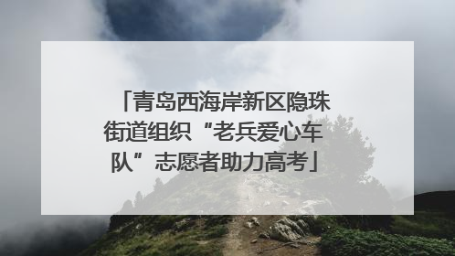 青岛西海岸新区隐珠街道组织“老兵爱心车队”志愿者助力高考