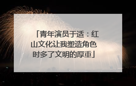 青年演员于适：红山文化让我塑造角色时多了文明的厚重