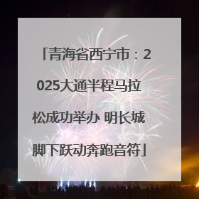 青海省西宁市：2025大通半程马拉松成功举办 明长城脚下跃动奔跑音符