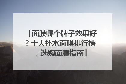 面膜哪个牌子效果好？十大补水面膜排行榜，选购面膜指南