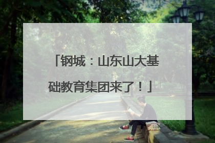 钢城：山东山大基础教育集团来了！