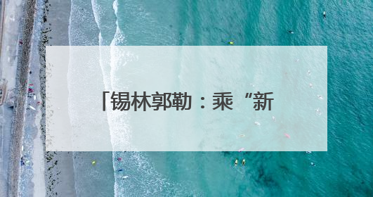 锡林郭勒：乘“新”风向“绿”行
