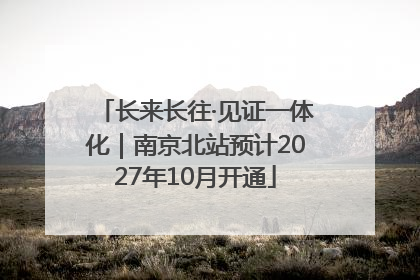 长来长往·见证一体化｜南京北站预计2027年10月开通