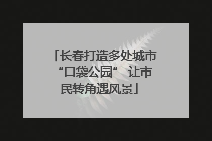 长春打造多处城市“口袋公园” 让市民转角遇风景