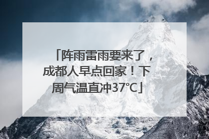 阵雨雷雨要来了，成都人早点回家！下周气温直冲37℃