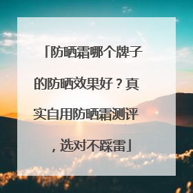 防晒霜哪个牌子的防晒效果好？真实自用防晒霜测评，选对不踩雷