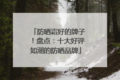 防晒霜好的牌子！盘点：十大好评如潮的防晒品牌