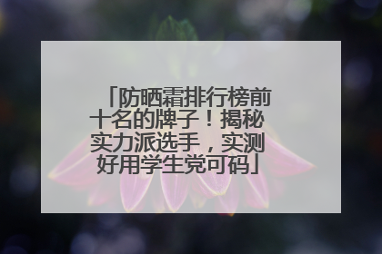 防晒霜排行榜前十名的牌子！揭秘实力派选手，实测好用学生党可码