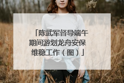 陈武军督导端午期间游划龙舟安保维稳工作（图）