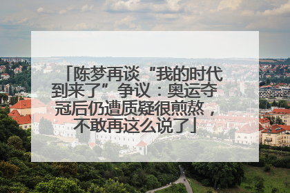 陈梦再谈“我的时代到来了”争议：奥运夺冠后仍遭质疑很煎熬，不敢再这么说了